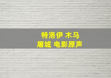 特洛伊 木马屠城 电影原声